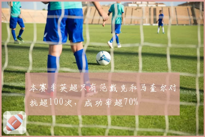 本赛季英超只有范戴克和马奎尔对抗超100次，成功率超70%