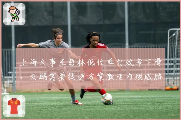 上海久事王哲林低位单打效率下滑，刘鹏需要提速方案激活内线威胁