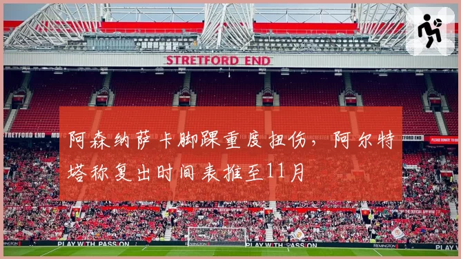 阿森纳萨卡脚踝重度扭伤，阿尔特塔称复出时间表推至11月
