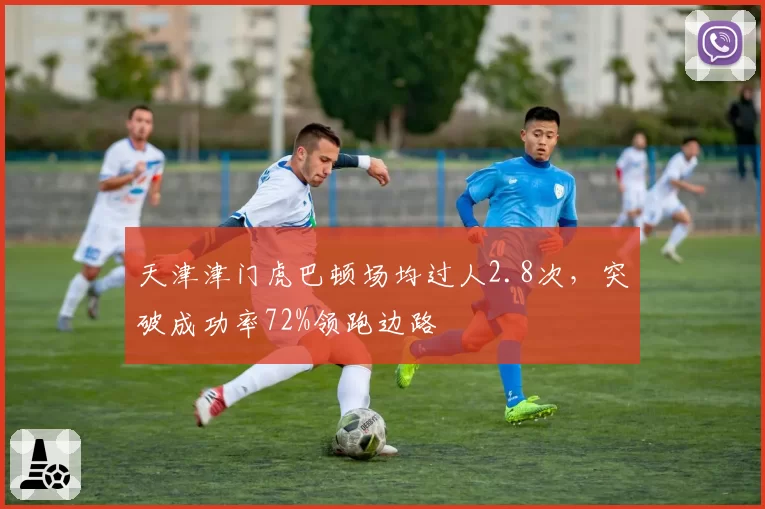 天津津门虎巴顿场均过人2.8次,突破成功率72%领跑边路