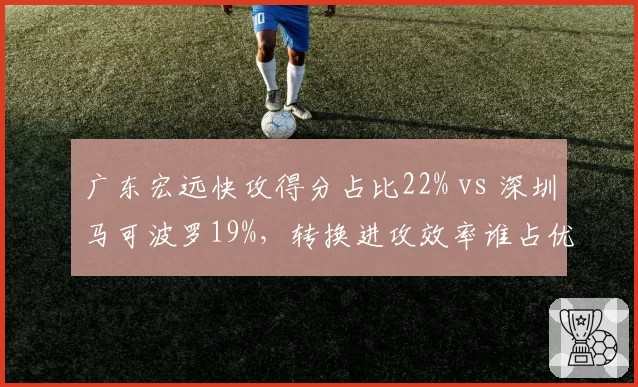 广东宏远快攻得分占比22% vs 深圳马可波罗19%，转换进攻效率谁占优