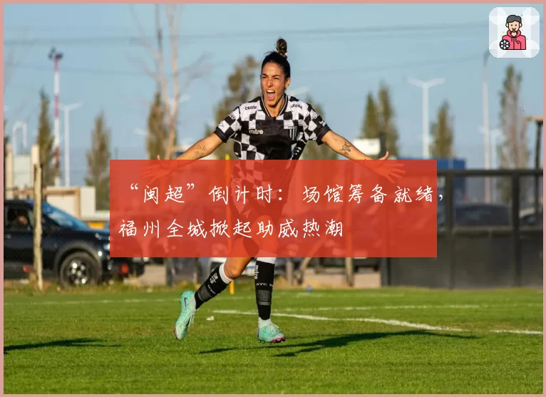 “闽超”倒计时：场馆筹备就绪，福州全城掀起助威热潮