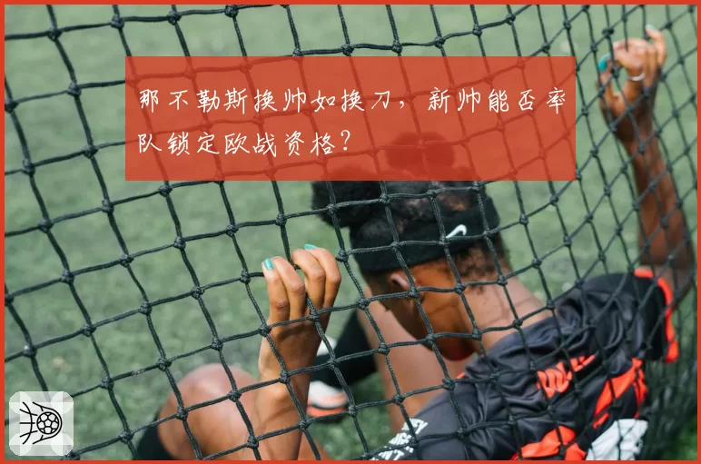 那不勒斯换帅如换刀，新帅能否率队锁定欧战资格？