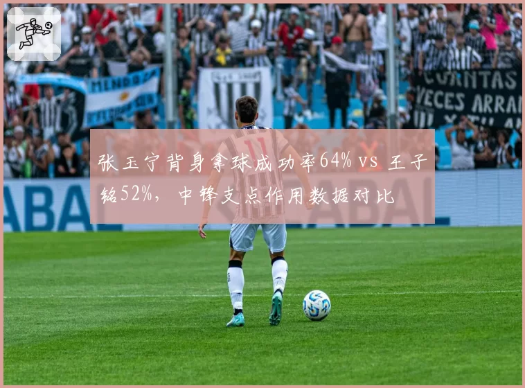 张玉宁背身拿球成功率64% vs 王子铭52%，中锋支点作用数据对比