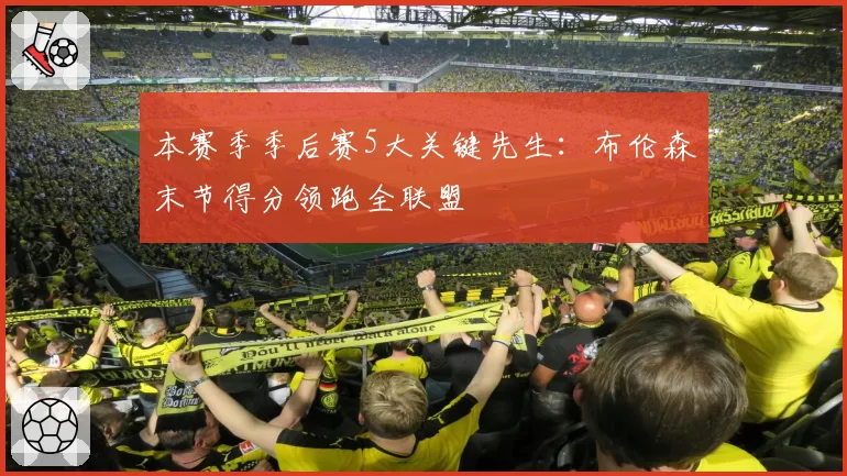 本赛季季后赛5大关键先生：布伦森末节得分领跑全联盟