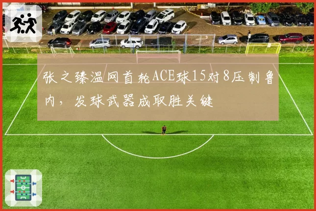 张之臻温网首轮ACE球15对8压制鲁内,发球武器成取胜关键