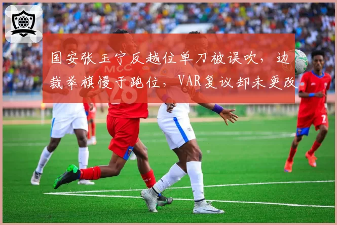 国安张玉宁反越位单刀被误吹，边裁举旗慢于跑位，VAR复议却未更改原判引轩然大波