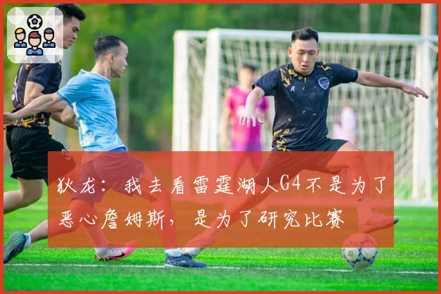 狄龙：我去看雷霆湖人G4不是为了恶心詹姆斯，是为了研究比赛