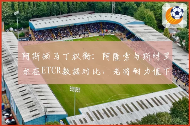 阿斯顿马丁权衡：阿隆索与斯特罗尔在ETCR数据对比，老将耐力值下滑但经验值高，续约价差达1500万欧元