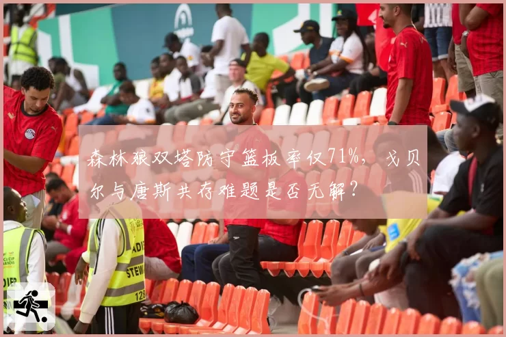 森林狼双塔防守篮板率仅71%，戈贝尔与唐斯共存难题是否无解？