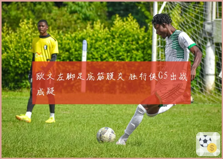 欧文左脚足底筋膜炎 独行侠G5出战成疑