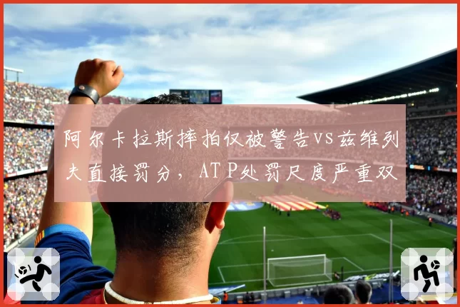 阿尔卡拉斯摔拍仅被警告vs兹维列夫直接罚分,AT P处罚尺度严重双标