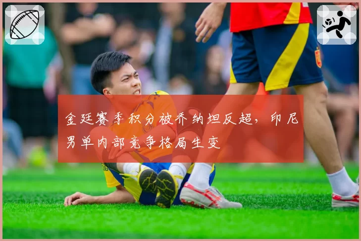 金廷赛季积分被乔纳坦反超，印尼男单内部竞争格局生变