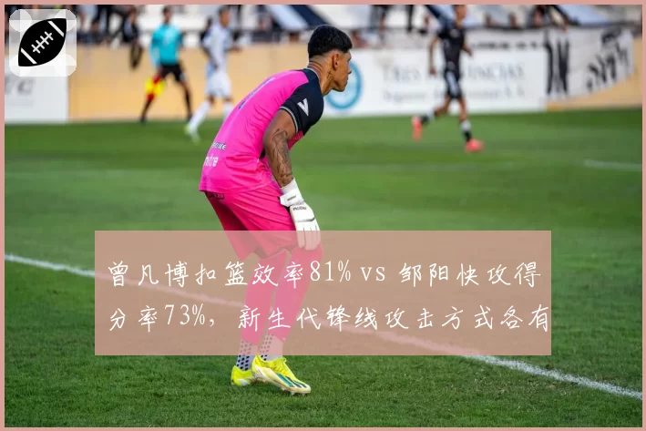 曾凡博扣篮效率81% vs 邹阳快攻得分率73%，新生代锋线攻击方式各有千秋