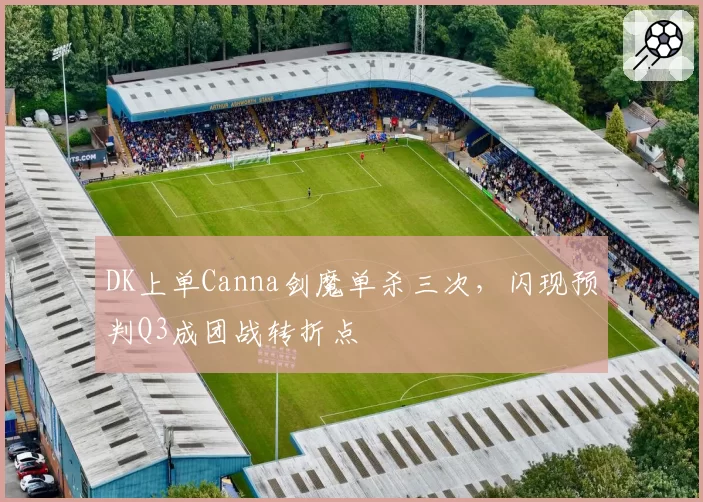 DK上单Canna剑魔单杀三次，闪现预判Q3成团战转折点